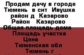 Продам дачу в городе Тюмень, в снт “Ивушка“, район д. Казарово › Район ­ Казарово › Общая площадь дома ­ 40 › Площадь участка ­ 600 › Цена ­ 850 000 - Тюменская обл., Тюмень г. Недвижимость » Дома, коттеджи, дачи продажа   . Тюменская обл.